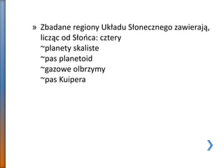 » Zbadane regiony Układu Słonecznego zawierają,
licząc od Słońca: cztery
~planety skaliste
~pas planetoid
~gazowe olbrzymy
~pas Kuipera
 