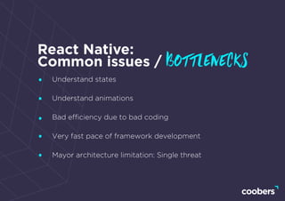 React Native:
Common issues / bottlenecks
Understand states
Understand animations
Bad efﬁciency due to bad coding
Very fast pace of framework development
Mayor architecture limitation: Single threat
 