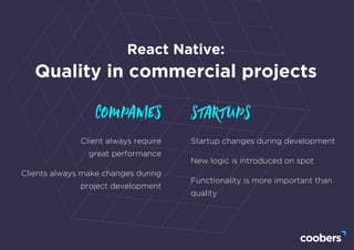 Client always require
great performance
Clients always make changes during
project development
Startup changes during development
New logic is introduced on spot
Functionality is more important than
quality
React Native:
Quality in commercial projects
companies startups
 
