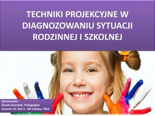 TECHNIKI PROJEKCYJNE W
DIAGNOZOWANIU SYTUACJI
RODZINNEJ I SZKOLNEJ
Opracowała:
Żaneta Kozubek. Pedagogika
Semestr III, Rok II , NR indeksu 7816
 