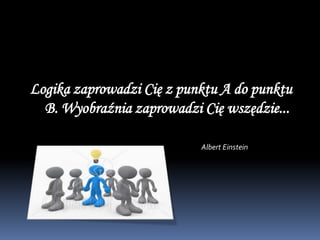 Logika zaprowadzi Cię z punktu A do punktu
  B. Wyobraźnia zaprowadzi Cię wszędzie...

                           Albert Einstein
 