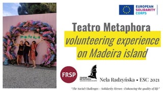 Teatro Metaphora
volunteering experience
on Madeira island
Nela Radzyńska • ESC 2021
“The Social Challenges - Solidarity Heroes -Enhancing the quality of life”
 