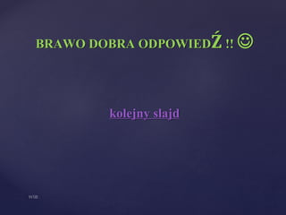 BRAWO DOBRA ODPOWIEDŹ !! 
kolejny slajd
 