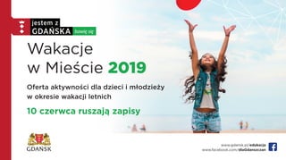 www.gdansk.pl/edukacja
www.facebook.com/dlaGdanszczan
Wakacje
w Mieście 2019
Oferta aktywności dla dzieci i młodzieży
w okresie wakacji letnich
10 czerwca ruszają zapisy
 