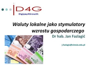 Waluty lokalne jako stymulatory
wzrostu gospodarczego
Dr hab. Jan Fazlagić
j.fazlagic@vistula.edu.pl
 