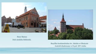 Stary Ratusz
Dziś siedziba biblioteki.
Bazylika konkatedralna św. Jakuba w Olsztynie
- kościół zbudowany w II poł. XIV wieku
 