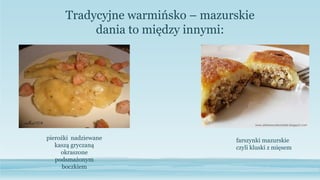 Tradycyjne warmińsko – mazurskie
dania to między innymi:
pierożki nadziewane
kaszą gryczaną
okraszone
podsmażonym
boczkiem
farszynki mazurskie
czyli kluski z mięsem
 