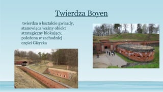 Twierdza Boyen
twierdza o kształcie gwiazdy,
stanowiąca ważny obiekt
strategiczny blokujący,
położona w zachodniej
części Giżycka
 