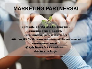 MARKETING PARTNERSKI

-s prawdź c ze g o os oba prag nie ,
-zrozum druga os ob ę ,
-prze mawiaj prze z warto ś c i
-nie "wejdź ! No ile

czas u potrzebujes z? No nad czym s ię

zas tanawias z, nooo ? "

-ję zyk korzy ś c i i zaufanie ,
-bizne s re lac ji,

 