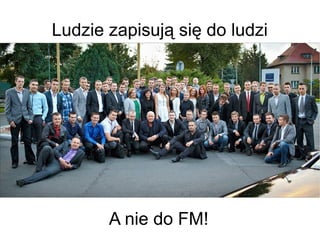 Ludzie zapisują się do ludzi

A nie do FM!

 
