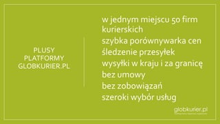 PLUSY
PLATFORMY
GLOBKURIER.PL
•w jednym miejscu 50 firm
kurierskich
•szybka porównywarka cen
•śledzenie przesyłek
•wysyłki w kraju i za granicę
•bez umowy
•bez zobowiązań
•szeroki wybór usług
 