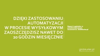 DZIĘKI ZASTOSOWANIU
AUTOMATYZACJI
W PROCESIE WYSYŁKOWYM
ZAOSZCZĘDZISZ NAWET DO
20 GODZIN MIESIĘCZNIE
Raport Logistyka w
przedświątecznym
ecommerce. GlobKurier.pl
 