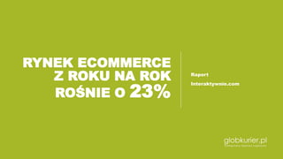 RYNEK ECOMMERCE
Z ROKU NA ROK
ROŚNIE O 23%
Raport
Interaktywnie.com
 