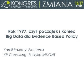 Rok 1997, czyli początek i koniec 
Big Data dla Evidence Based Policy 
Kamil Rakocy, Piotr Arak 
KR Consulting, Polityka INSIGHT 
 