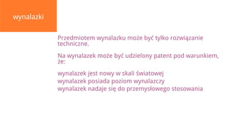 wynalazki

            Przedmiotem wynalazku może być tylko rozwiązanie
            techniczne.
            Na wynalazek może być udzielony patent pod warunkiem,
            że:
            wynalazek jest nowy w skali światowej
            wynalazek posiada poziom wynalazczy
            wynalazek nadaje się do przemysłowego stosowania
 