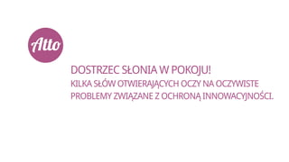 DOSTRZEC SŁONIA W POKOJU!
KILKA SŁÓW OTWIERAJĄCYCH OCZY NA OCZYWISTE
PROBLEMY ZWIĄZANE Z OCHRONĄ INNOWACYJNOŚCI.
 