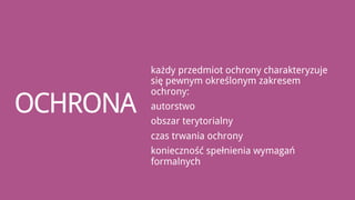 każdy przedmiot ochrony charakteryzuje
          się pewnym określonym zakresem
          ochrony:
OCHRONA   autorstwo
          obszar terytorialny
          czas trwania ochrony
          konieczność spełnienia wymagań
          formalnych
 