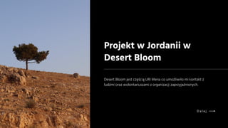 Desert Bloom jest częścią URI Mena co umożliwiło mi kontakt z
ludźmi oraz wolontariuszami z organizacji zaprzyjaźnionych.
Projekt w Jordanii w
Desert Bloom
D a l e j
 