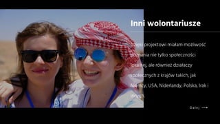 Dzięki projektowi miałam możliwość
poznania nie tylko społeczności
lokalnej, ale również działaczy
społecznych z krajów takich, jak
Niemcy, USA, Niderlandy, Polska, Irak i
innych.
Inni wolontariusze
D a l e j
 