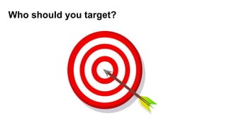 Who should you target?
 