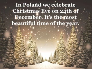 In Poland we celebrate
Christmas Eve on 24th of
December. It’s the most
beautiful time of the year.
 