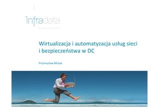 Wirtualizacja	
  i	
  automatyzacja	
  usług	
  sieci	
  
i	
  bezpieczeństwa	
  w	
  DC	
  	
  
	
  
	
  
Przemysław	
  Misiak	
  
 
