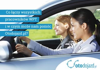 Co łączy wszystkich
pracowników WPT
i w czym może nam pomóc
Otodojazd.pl?
 