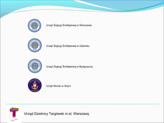 Urząd Dzielnicy Targówek m.st. Warszawy
Urząd Żeglugi Śródlądowej w Warszawie
Urząd Żeglugi Śródlądowej w Gdańsku
Urząd Żeglugi Śródlądowej w Bydgoszczy
Urząd Morski w Gdyni
 