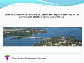 Zalew Zegrzyński wraz z Nieporętem, Serockiem i Zegrzem zaliczany jest do
największych ośrodków wodniackich w Polsce.
Urząd Dzielnicy Targówek m.st. Warszawy
 