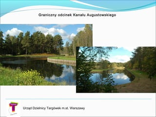 Graniczny odcinek Kanału Augustowskiego
Urząd Dzielnicy Targówek m.st. Warszawy
 