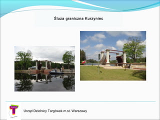 Śluza graniczna Kurzyniec
Urząd Dzielnicy Targówek m.st. Warszawy
 