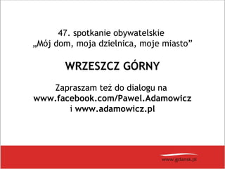 47. spotkanie obywatelskie
„Mój dom, moja dzielnica, moje miasto”
WRZESZCZ GÓRNY
Zapraszam też do dialogu na
www.facebook.com/Pawel.Adamowicz
i www.adamowicz.pl
 
