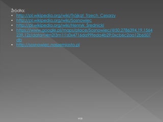 WSB
Źródła:
• http://pl.wikipedia.org/wiki/Trójkąt_Trzech_Cesarzy
• http://pl.wikipedia.org/wiki/Sosnowiec
• http://pl.wikipedia.org/wiki/Henryk_Średnicki
• https://www.google.pl/maps/place/Sosnowiec/@50.2786394,19.1564
239,12z/data=!4m2!3m1!1s0x4716da99feda4b29:0xcb6c2aa12b6507
db
• http://sosnowiec.naszemiasto.pl
 
