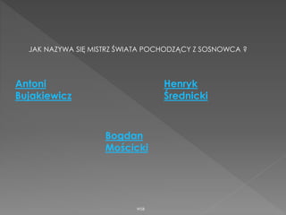 WSB
JAK NAZYWA SIĘ MISTRZ ŚWIATA POCHODZĄCY Z SOSNOWCA ?
Antoni
Bujakiewicz
Bogdan
Mościcki
Henryk
Średnicki
 