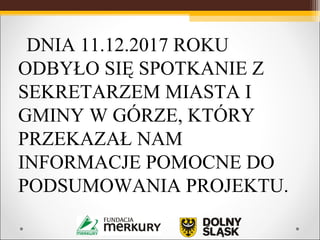     DNIA 11.12.2017 ROKU
ODBYŁO SIĘ SPOTKANIE Z
SEKRETARZEM MIASTA I
GMINY W GÓRZE, KTÓRY
PRZEKAZAŁ NAM
INFORMACJE POMOCNE DO
PODSUMOWANIA PROJEKTU.
 