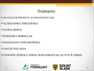 Dziękujemy
W REALIZACJĘ PROJEKTU ZAANGAŻOWALI SIĘ:
ALEKSANDRA ŻMIEJEWSKA
OLIWIA BERUS
WERONIKA BORDULAK
MAGDALENA NOWAKOWSKA
JANUSZ WILLMAN
UCZNIOWIE ZESPOŁU SZKÓŁ OGÓLNOKSZTAŁCĄCYCH W GÓRZE
 