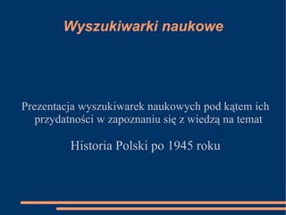 Wyszukiwarki naukowe Prezentacja wyszukiwarek naukowych pod kątem ich przydatności w zapoznaniu się z wiedzą na temat Historia Polski po 1945 roku 