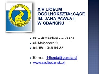 ● 80 – 462 Gdańsk – Zaspa
● ul. Meissnera 9
● tel. 58 – 346-94-32
● E- mail: 14logda@gazeta.pl
● www.zso8gdansk.pl
 