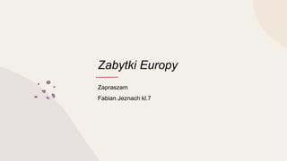 Zabytki Europy
Zapraszam
Fabian Jeznach kl.7
 
