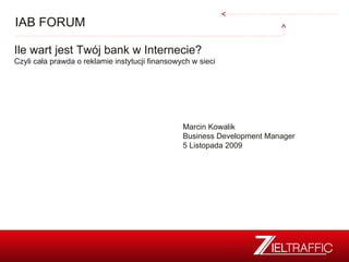 IAB FORUM Ile wart jest Twój bank w Internecie?  Czyli cała prawda o reklamie instytucji finansowych w sieci Marcin Kowalik Business Development Manager 5   Listopada  2009 