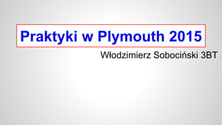 Praktyki w Plymouth 2015
Włodzimierz Sobociński 3BT
 