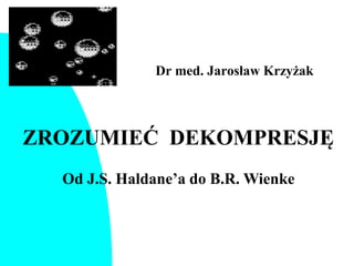 Dr med. Jarosław Krzyżak
ZROZUMIEĆ DEKOMPRESJĘ
Od J.S. Haldane’a do B.R. Wienke
 