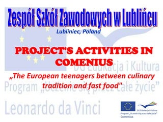 Lubliniec, Poland


 PROJECT'S ACTIVITIES IN
       COMENIUS
„The European teenagers between culinary
         tradition and fast food"
 