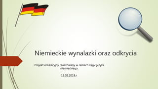 Niemieckie wynalazki oraz odkrycia
Projekt edukacyjny realizowany w ramach zajęć języka
niemieckiego.
15.02.2018.r
 