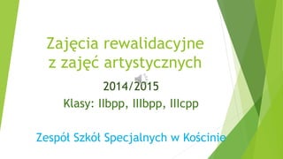 Zajęcia rewalidacyjne
z zajęć artystycznych
2014/2015
Klasy: IIbpp, IIIbpp, IIIcpp
Zespół Szkół Specjalnych w Kościnie
 