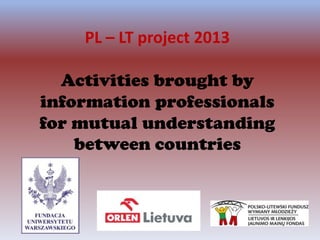 PL – LT project 2013
Activities brought by
information professionals
for mutual understanding
between countries
 