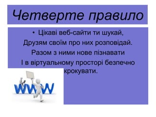Четверте правило
• Цікаві веб-сайти ти шукай,
Друзям своїм про них розповідай.
Разом з ними нове пізнавати
І в віртуальному просторі безпечно
крокувати.
 