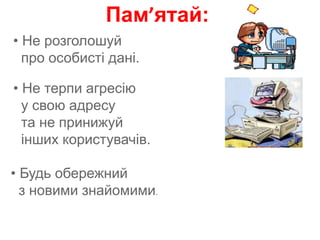Пам’ятай:
• Не розголошуй
про особисті дані.
• Не терпи агресію
у свою адресу
та не принижуй
інших користувачів.
• Будь обережний
з новими знайомими.
 