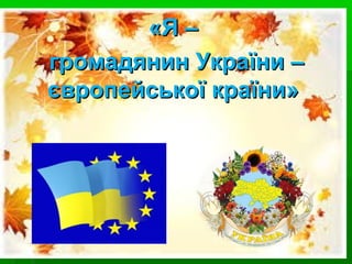 «Я –«Я –
громадянин України –громадянин України –
європейської країни»європейської країни»
 