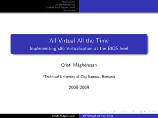 Motivation
               Implementation
        Status and future work
                     Summary




          All Virtual All the Time
Implementing x86 Virtualization at the BIOS level




                   Cristi M gheru³an


      1 Technical University of Cluj-Napoca, Romania

                         2008-2009




            Cristi M gheru³an    All Virtual All the Time
 